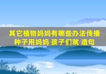 其它植物妈妈有哪些办法传播种子用妈妈 孩子们就 造句